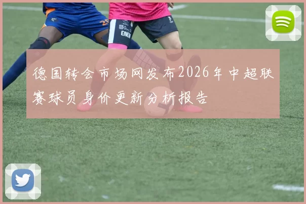 德国转会市场网发布2026年中超联赛球员身价更新分析报告