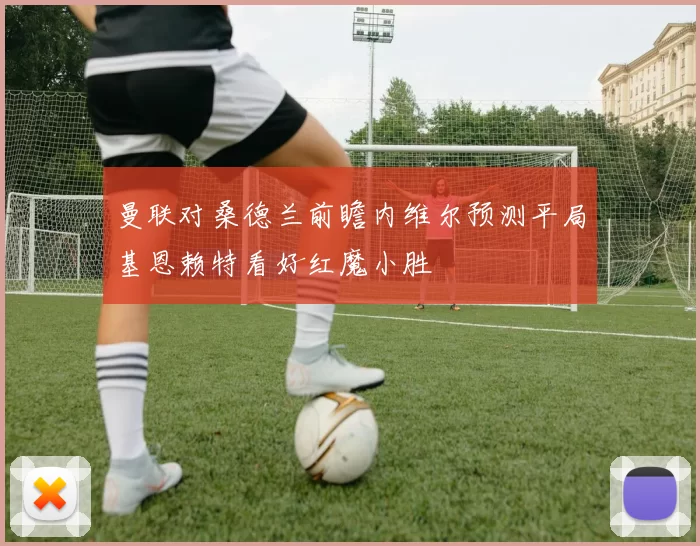 曼联对桑德兰前瞻内维尔预测平局基恩赖特看好红魔小胜