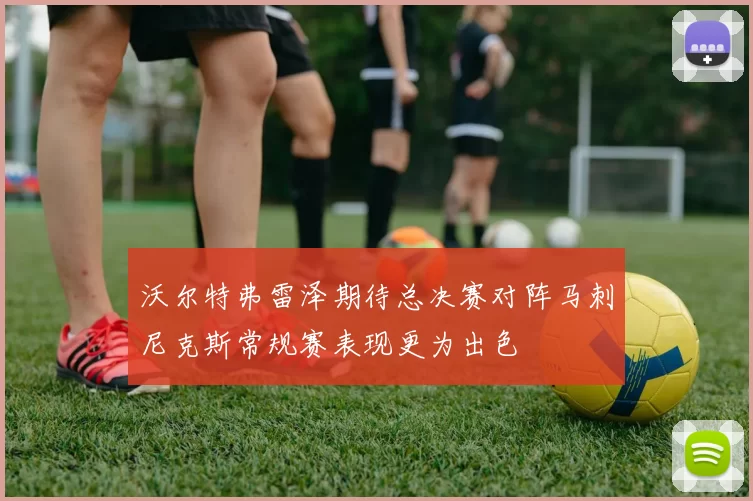 沃尔特弗雷泽期待总决赛对阵马刺尼克斯常规赛表现更为出色