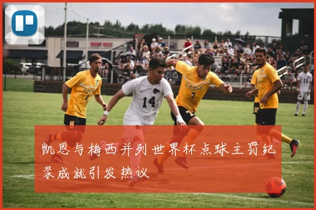 凯恩与梅西并列世界杯点球主罚纪录成就引发热议