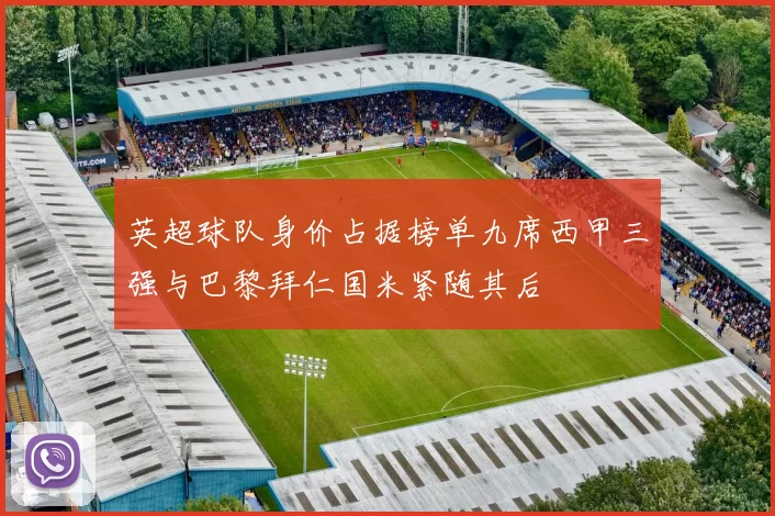 英超球队身价占据榜单九席西甲三强与巴黎拜仁国米紧随其后