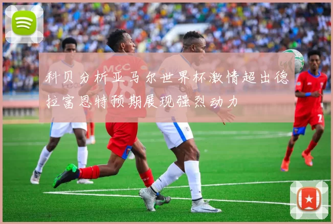 科贝分析亚马尔世界杯激情超出德拉富恩特预期展现强烈动力