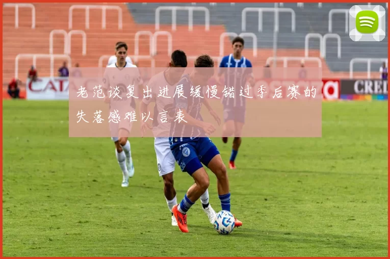 老范谈复出进展缓慢错过季后赛的失落感难以言表