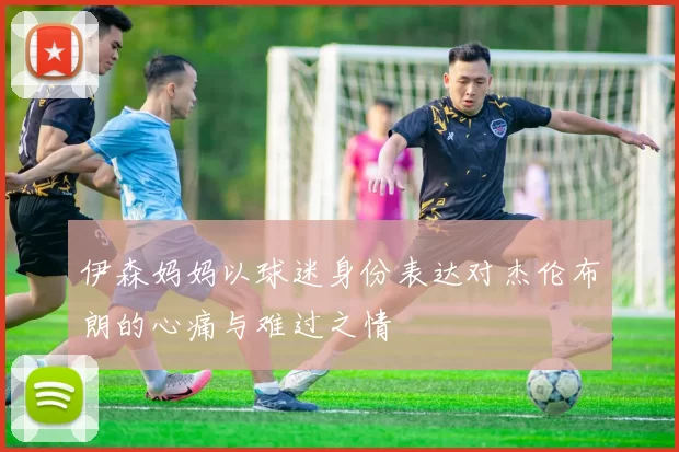 伊森妈妈以球迷身份表达对杰伦布朗的心痛与难过之情