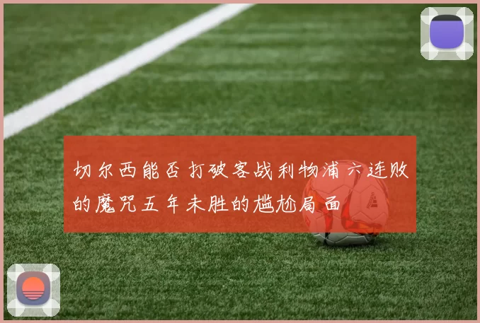 切尔西能否打破客战利物浦六连败的魔咒五年未胜的尴尬局面