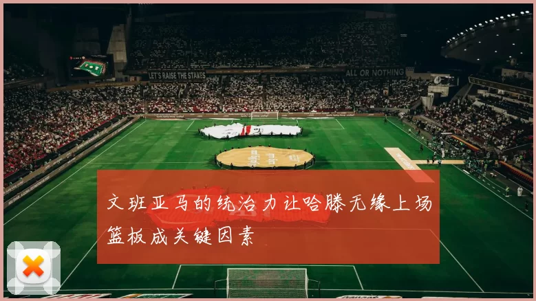 文班亚马的统治力让哈滕无缘上场篮板成关键因素