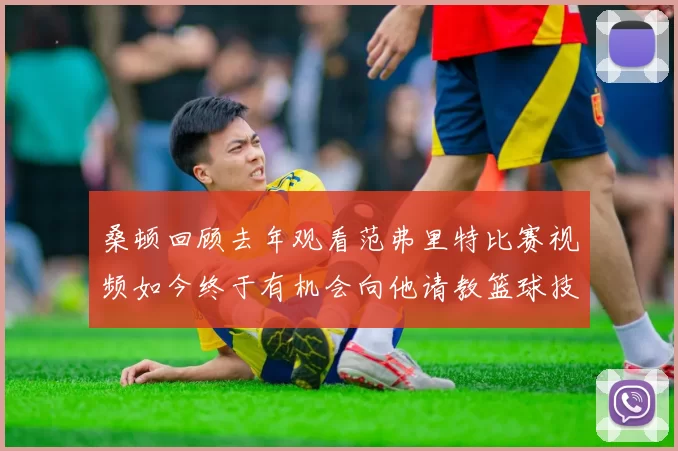 桑顿回顾去年观看范弗里特比赛视频如今终于有机会向他请教篮球技巧