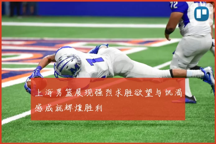 上海男篮展现强烈求胜欲望与饥渴感成就辉煌胜利
