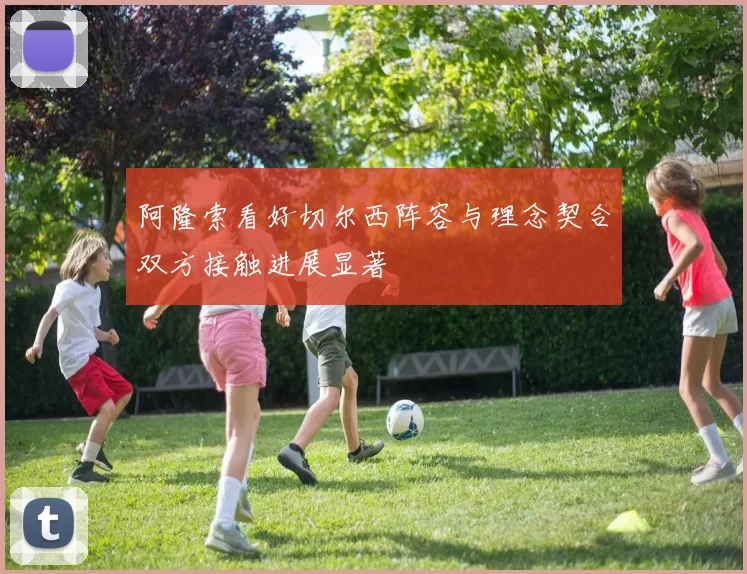 阿隆索看好切尔西阵容与理念契合双方接触进展显著