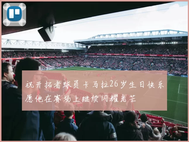 祝开拓者球员卡马拉26岁生日快乐愿他在赛场上继续闪耀光芒