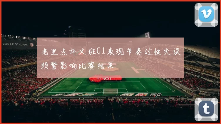 老里点评文班G1表现节奏过快失误频繁影响比赛结果