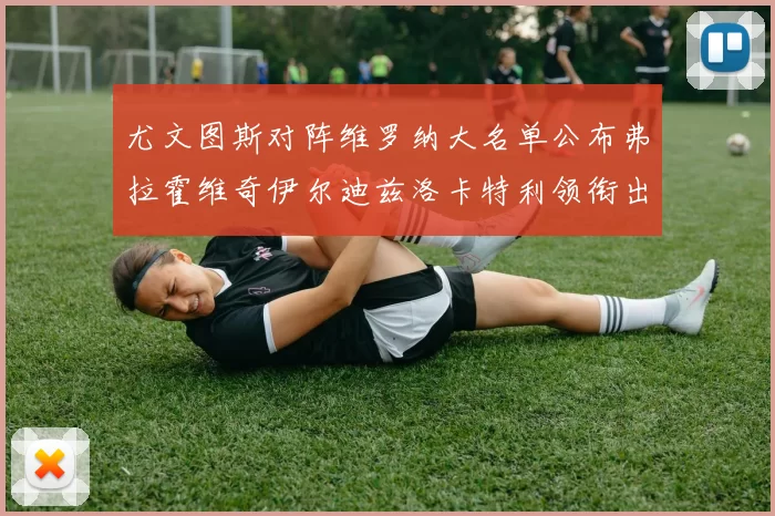 尤文图斯对阵维罗纳大名单公布弗拉霍维奇伊尔迪兹洛卡特利领衔出战