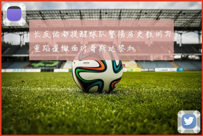 长友佑都提醒球队警惕历史教训勿重蹈覆辙面对哥斯达黎加